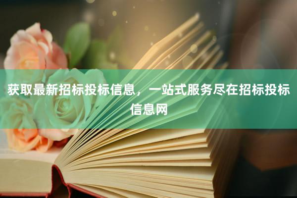 获取最新招标投标信息，一站式服务尽在招标投标信息网